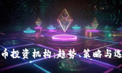 加密货币投资机构:趋势、策略与选择指南