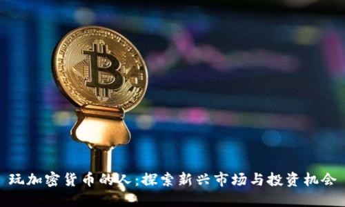 玩加密货币的人:探索新兴市场与投资机会