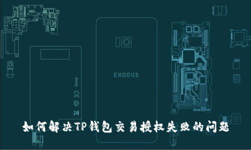 如何解决TP钱包交易授权失败的问题