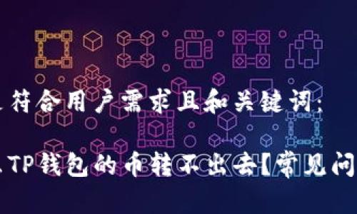 以下是符合用户需求且和关键词：

为什么TP钱包的币转不出去？常见问题解答