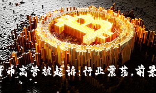 加密货币高管被起诉：行业震荡，前景何在？