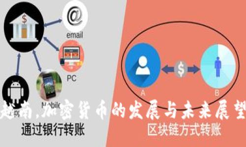 越南,加密货币的发展与未来展望