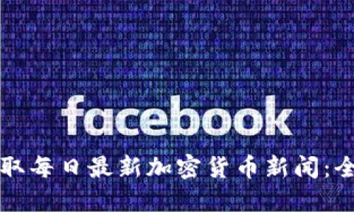 如何获取每日最新加密货币新闻：全面指南