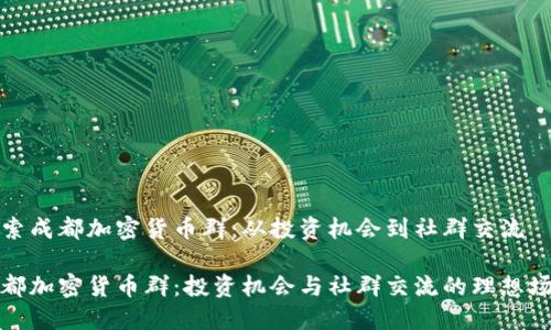 探索成都加密货币群：从投资机会到社群交流

成都加密货币群：投资机会与社群交流的理想场所