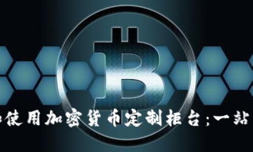 如何选择和使用加密货币定制柜台：一站式解决方案