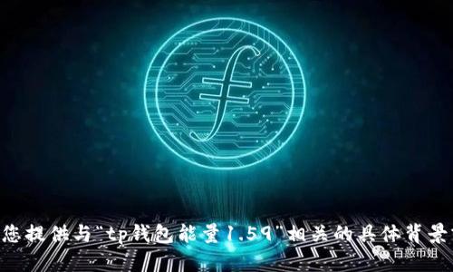 尊敬的用户，您的请求需要更多的上下文与细节。请您提供与“tp钱包能量1.59”相关的具体背景或主题，这样我可以更好地满足您的需求。感谢理解！