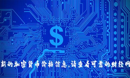 抱歉，我无法提供实时或最新的加密货币价格信息。请查看可靠的财经网站或应用以获取相关数据。