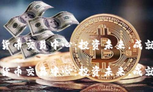 燕郊加密货币交易中心：投资未来，成就财富之门

燕郊加密货币交易中心：投资未来，成就财富之门