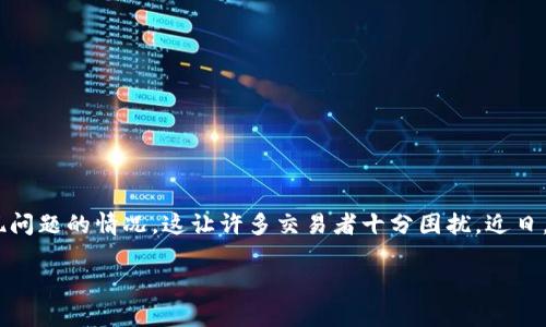 tp钱包出问题了吗？排查与解决方案

在数字货币交易日益频繁的今天，安全稳定的钱包显得尤为重要。然而，用户偶尔会遇到钱包出现问题的情况，这让许多交易者十分困扰。近日，有用户反映tp钱包似乎出现了一些问题。那么，tp钱包究竟出了什么问题？我们又该如何应对呢？

tp钱包近期故障分析及用户应对策略