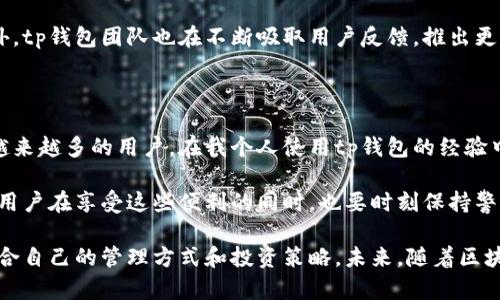 tp钱包是一款专为数字资产管理而设计的钱包应用，支持多种主流加密货币和区块链资产。它是通过手机应用或桌面客户端提供的数字资产存储、交易、转账等功能。TP钱包的目标是让用户轻松管理他们的加密货币，对区块链技术和去中心化金融（DeFi）的用户友好。

tp钱包的基本功能

首先，tp钱包支持多种加密货币，包括比特币、以太坊、波场和多种ERC20代币。这意味着用户可以在同一个平台上管理不同类型的数字资产，提供了极大的便利。

其次，tp钱包提供了安全的数字资产存储服务。用户的私钥不会被平台存储，保证用户对其资产的完全控制。此外，tp钱包还提供了多种加密安全措施，包括生物识别技术和双重认证，增加了用户资产的保护层。

使用tp钱包的优势

使用tp钱包的用户可以享受到诸多优势。首先是便捷性。用户只需下载应用并创建账户，就能随时随地管理自己的加密资产。无论是在家还是在外出途中，都可以随时进行转账或交易，而不受时间和地点的限制。

其次，tp钱包为用户提供了快速的交易服务。在繁忙的市场中，快速的交易执行往往是成功的关键。tp钱包的交易速度很快，用户可以快速响应市场变化，抓住最佳投资机会。

tp钱包的用户体验

谈到用户体验，tp钱包的界面设计相对友好，初学者也能很快上手。钱包的界面通过图形化的方式展示用户的资产，使信息一目了然。此外，tp钱包还提供了详细的操作指南，包括如何创建钱包、如何导入已有的钱包等，便于新用户快速熟悉。

针对不同用户需求的功能扩展

在满足基本需求的同时，tp钱包还针对不同用户的需求进行了功能扩展。例如，TP钱包允许用户参与质押（Staking），用户可以将其资产锁定在钱包中，以获取额外的收益。这对希望通过持有资产获得被动收入的用户来说，无疑是一个利好的消息。

此外，为了更好地满足用户的需求，tp钱包还具备去中心化交易所（DEX）的功能。用户可以在钱包内部交换不同的加密资产，无需通过第三方平台，大幅提升了交易的效率和安全性。在这个过程中，用户不仅能够节省交易费用，还能享受到更为高效的交易体验。

tp钱包的安全性和风险管理

安全性是任何数字资产管理工具最重要的特性之一。tp钱包在这方面的设计理念体现在多重安全防护方面。除了前面提到的加密技术，tp钱包还提供了定期的安全更新，确保应用始终处于最新的安全状态。

然而，用户在使用tp钱包时，仍需保持警惕。数字资产一旦丢失很难恢复，因此用户在保管自己的私钥时，应当妥善保存，避免泄露。与此同时，定期备份钱包也是一种有效的风险管理手段，以防止数据丢失。

用户反馈和市场评估

从用户反馈来看，tp钱包在功能、用户体验和安全性方面得到了较高的评价。许多用户认为，它的多功能性和安全性使其成为管理加密资产的理想选择。特别是在当今快速发展的加密市场中，这种便捷性和安全性尤为重要。

市场评估显示，tp钱包的用户基数在不断增加，这与其在技术创新和用户体验上的持续努力是密不可分的。此外，tp钱包团队也在不断吸取用户反馈，推出更新和功能扩展，以满足用户的需求。

个人观点与总结

作为一个数字资产管理工具，我认为tp钱包在行业中具备竞争力。它的多功能设计加上较高的安全性，吸引了越来越多的用户。在我个人使用tp钱包的经验中，它确实提供了便利的同时，也让我对数字资产管理有了更深的了解和认识。

端对端加密、用户界面友好和高效的交易体验，使得tp钱包成为了我日常管理加密资产的首选工具之一。当然，用户在享受这些便利的同时，也要时刻保持警惕，加强安全意识，才可以更好地保护自己的资产。

总体而言，tp钱包适合多种类型的用户，无论是刚入门的新手，还是经验丰富的投资者，皆可在其平台上找到适合自己的管理方式和投资策略。未来，随着区块链技术的不断进步和市场的进一步成熟，tp钱包可能会推出更多创新的功能，以满足日益增长的用户需求。